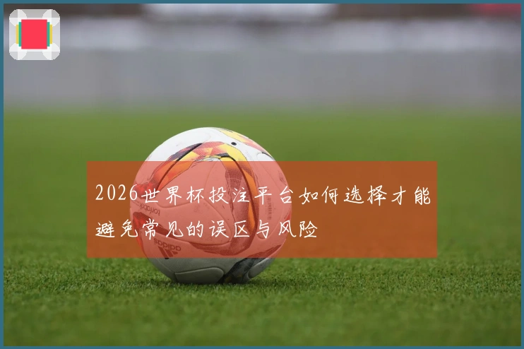 2026世界杯投注平台如何选择才能避免常见的误区与风险