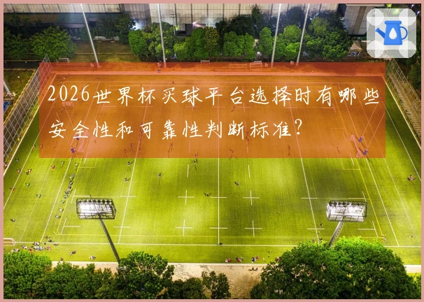 2026世界杯买球平台选择时有哪些安全性和可靠性判断标准?